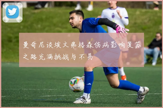 曼奇尼谈埃文弗格森伤病影响复苏之路充满挑战与不易