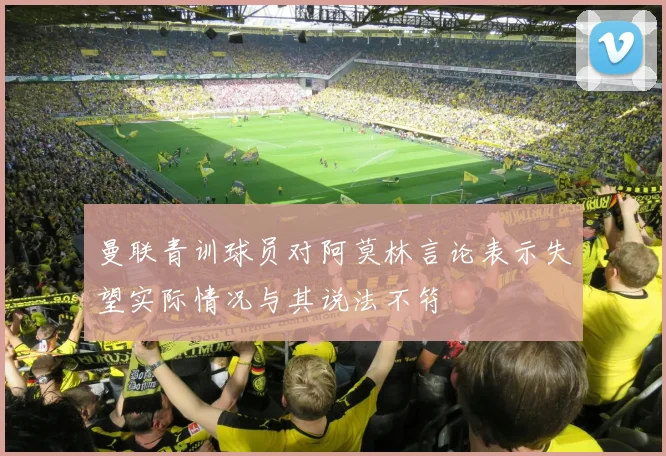 曼联青训球员对阿莫林言论表示失望实际情况与其说法不符
