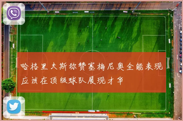 哈格里夫斯称赞塞梅尼奥全能表现应该在顶级球队展现才华