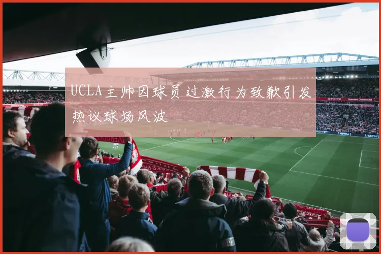 UCLA主帅因球员过激行为致歉引发热议球场风波