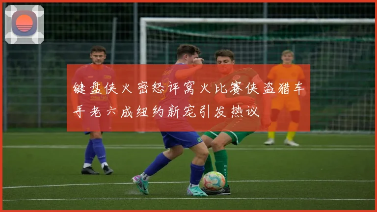 键盘侠火密怒评窝火比赛侠盗猎车手老六成纽约新宠引发热议