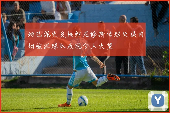 姆巴佩失良机维尼修斯传球失误内切被拦球队表现令人失望