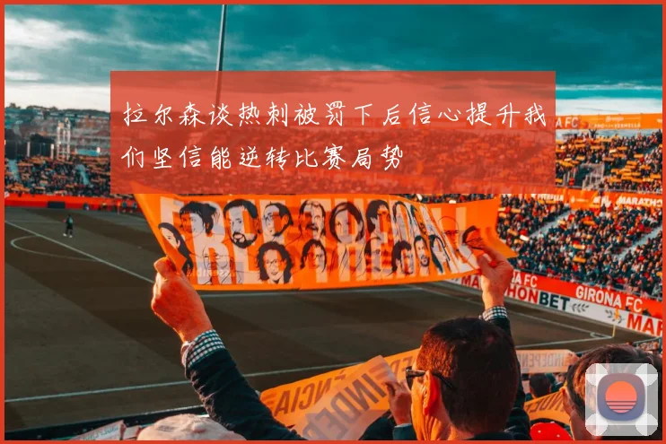 拉尔森谈热刺被罚下后信心提升我们坚信能逆转比赛局势