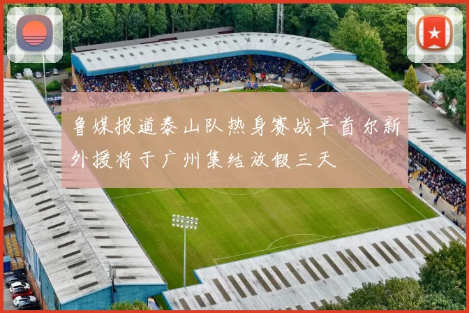 鲁媒报道泰山队热身赛战平首尔新外援将于广州集结放假三天