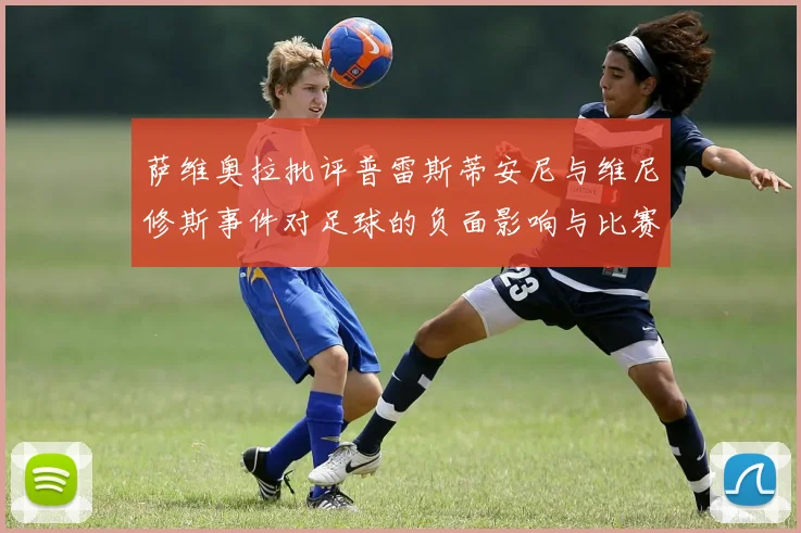 萨维奥拉批评普雷斯蒂安尼与维尼修斯事件对足球的负面影响与比赛公正性