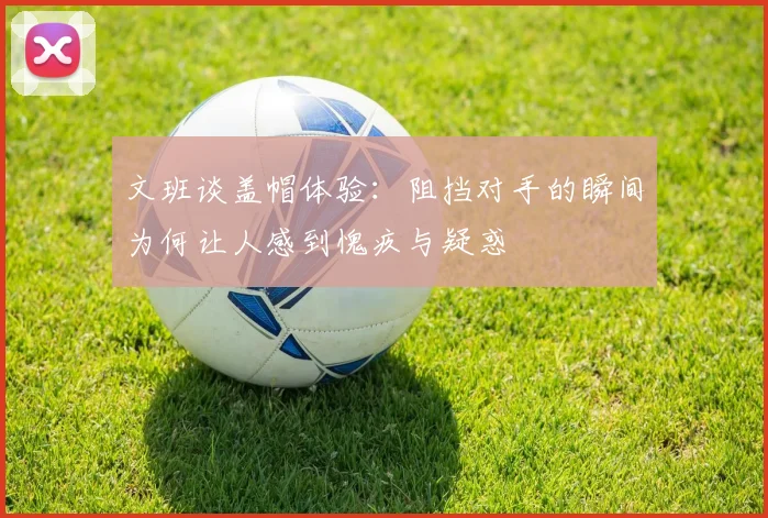 文班谈盖帽体验：阻挡对手的瞬间为何让人感到愧疚与疑惑