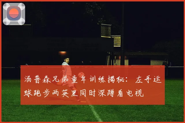 汤普森兄弟童年训练揭秘：左手运球跑步两英里同时深蹲看电视