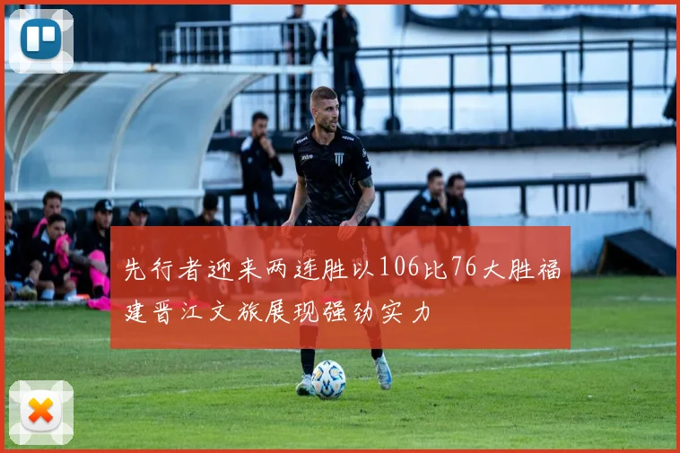 先行者迎来两连胜以106比76大胜福建晋江文旅展现强劲实力