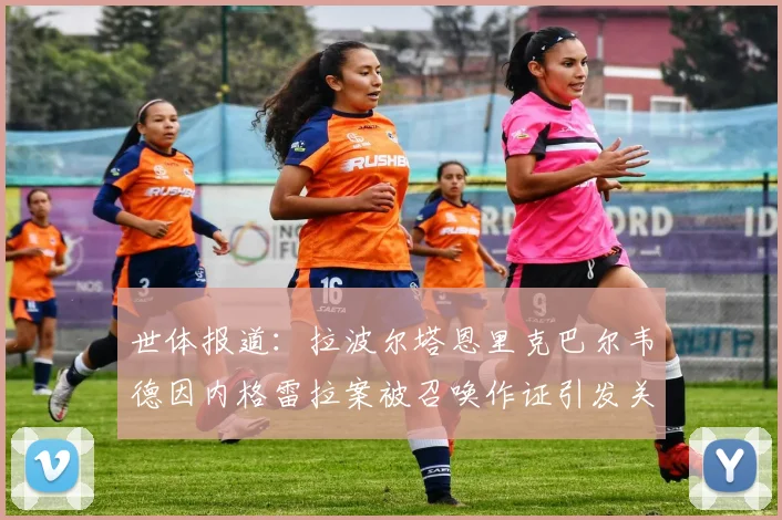 世体报道：拉波尔塔恩里克巴尔韦德因内格雷拉案被召唤作证引发关注