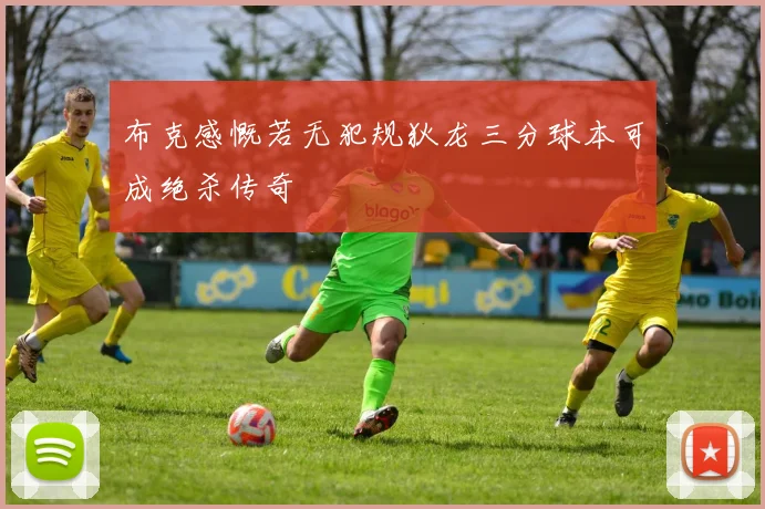 布克感慨若无犯规狄龙三分球本可成绝杀传奇