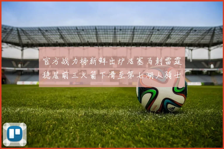 官方战力榜新鲜出炉活塞马刺雷霆稳居前三火箭下滑至第七湖人骑士表现不佳