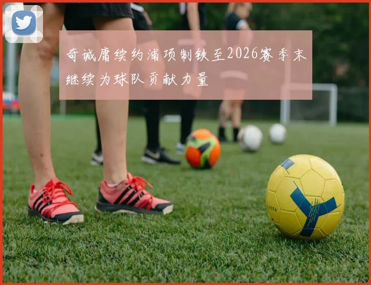 奇诚庸续约浦项制铁至2026赛季末继续为球队贡献力量