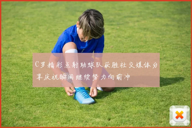 C罗精彩点射助球队获胜社交媒体分享庆祝瞬间继续努力向前冲