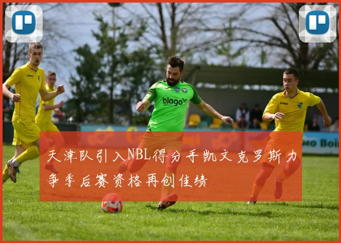 天津队引入NBL得分手凯文克罗斯力争季后赛资格再创佳绩