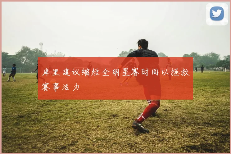 库里建议缩短全明星赛时间以拯救赛事活力