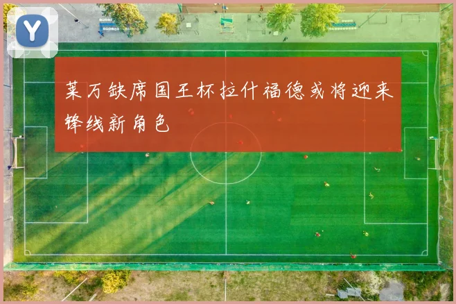 莱万缺席国王杯拉什福德或将迎来锋线新角色