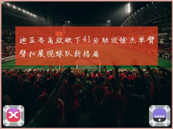 迪亚洛高效砍下41分助攻徐杰单臂劈扣展现球队新格局