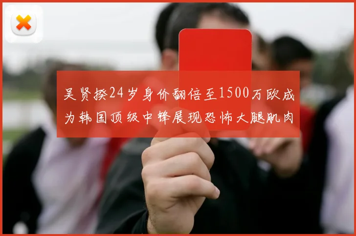 吴贤揆24岁身价翻倍至1500万欧成为韩国顶级中锋展现恐怖大腿肌肉