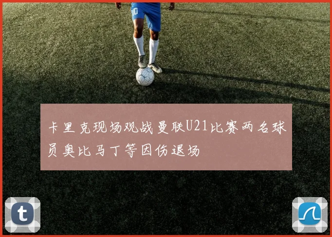 卡里克现场观战曼联U21比赛两名球员奥比马丁等因伤退场