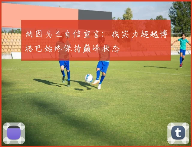 纳因戈兰自信宣言：我实力超越博格巴始终保持巅峰状态