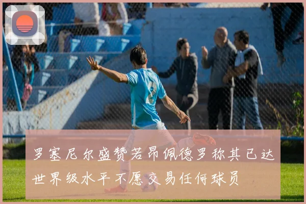 罗塞尼尔盛赞若昂佩德罗称其已达世界级水平不愿交易任何球员