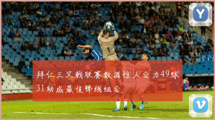 拜仁三叉戟联赛数据惊人合力49球31助成最佳锋线组合