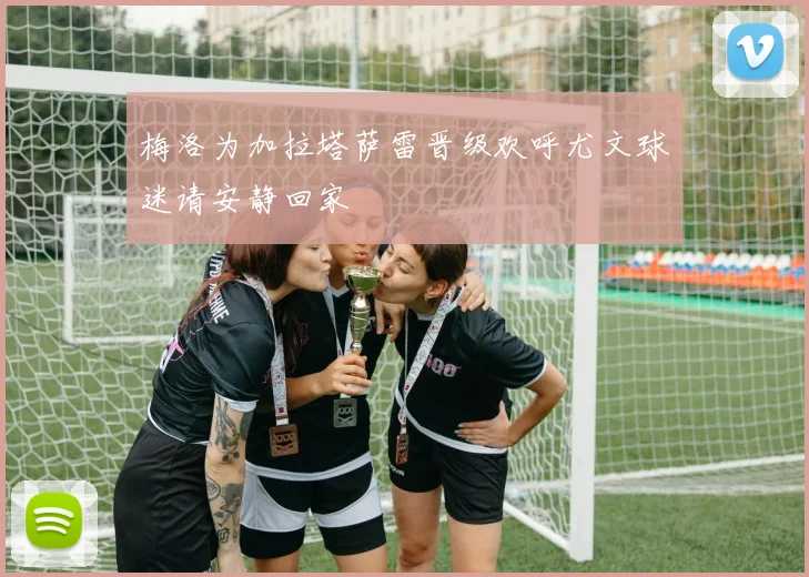 梅洛为加拉塔萨雷晋级欢呼尤文球迷请安静回家