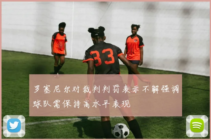 罗塞尼尔对裁判判罚表示不解强调球队需保持高水平表现