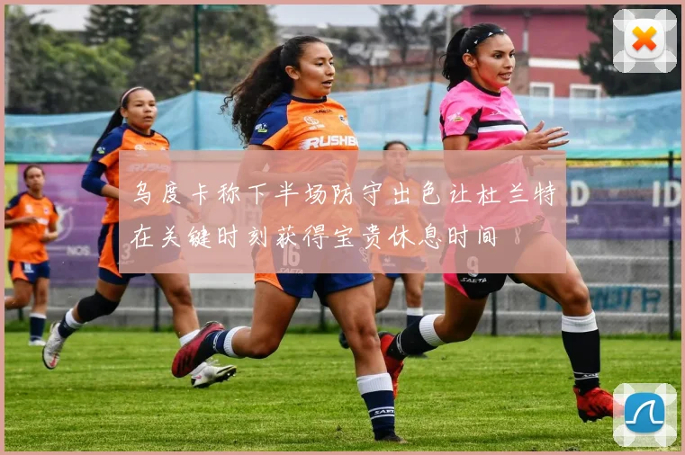 乌度卡称下半场防守出色让杜兰特在关键时刻获得宝贵休息时间