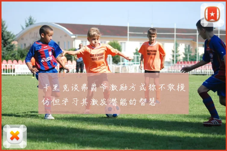 卡里克谈弗爵爷激励方式称不敢模仿但学习其激发潜能的智慧