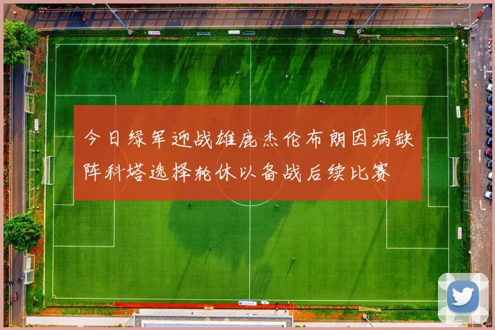 今日绿军迎战雄鹿杰伦布朗因病缺阵科塔选择轮休以备战后续比赛