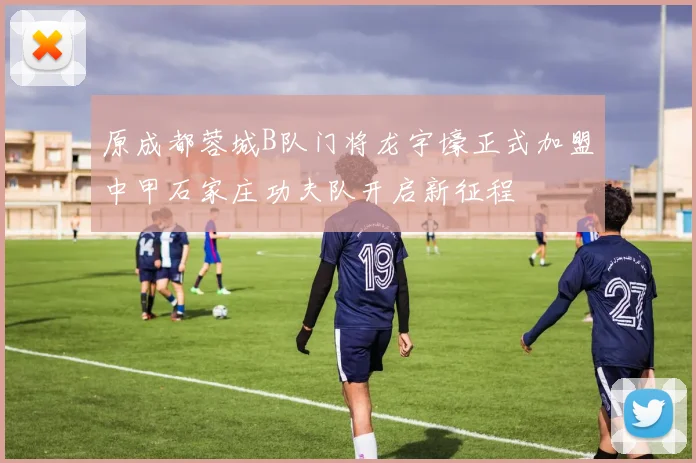 原成都蓉城B队门将龙宇壕正式加盟中甲石家庄功夫队开启新征程