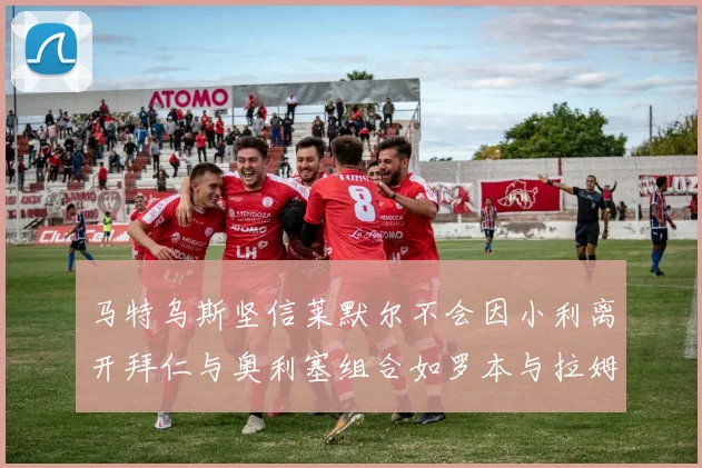 马特乌斯坚信莱默尔不会因小利离开拜仁与奥利塞组合如罗本与拉姆