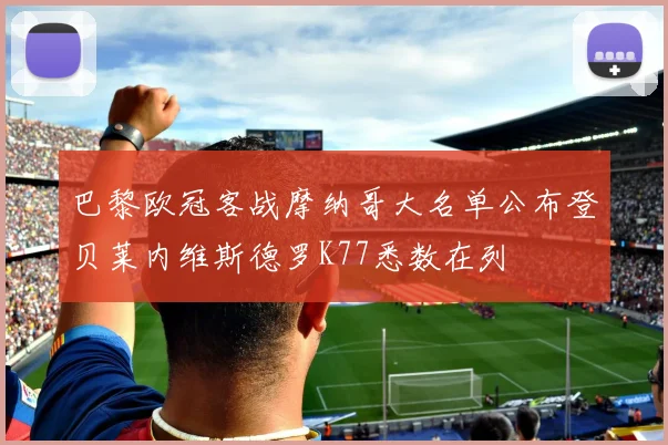巴黎欧冠客战摩纳哥大名单公布登贝莱内维斯德罗K77悉数在列
